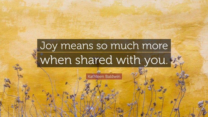 Kathleen Baldwin Quote: “Joy means so much more when shared with you.”