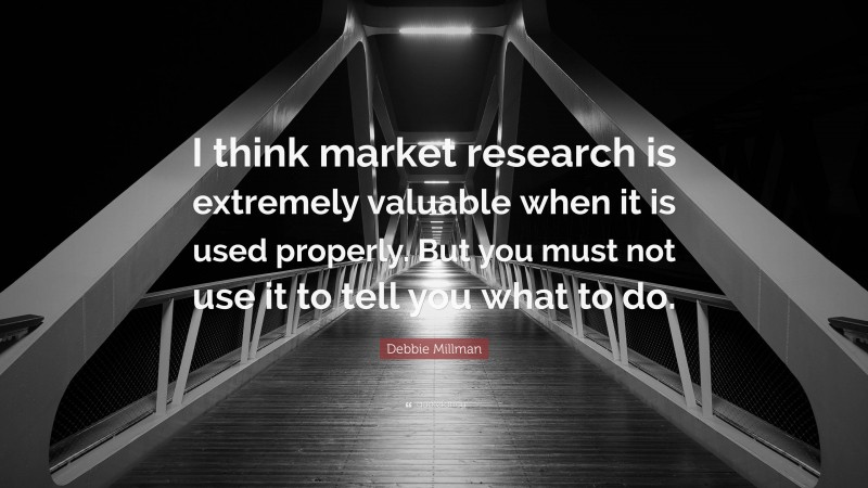 Debbie Millman Quote: “I think market research is extremely valuable when it is used properly. But you must not use it to tell you what to do.”