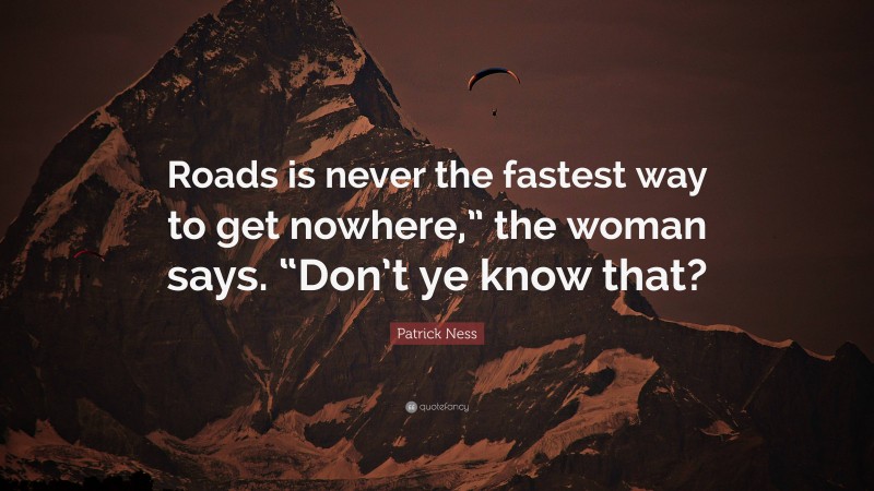 Patrick Ness Quote: “Roads is never the fastest way to get nowhere,” the woman says. “Don’t ye know that?”
