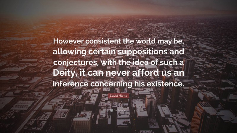 David Hume Quote: “However consistent the world may be, allowing certain suppositions and conjectures, with the idea of such a Deity, it can never afford us an inference concerning his existence.”