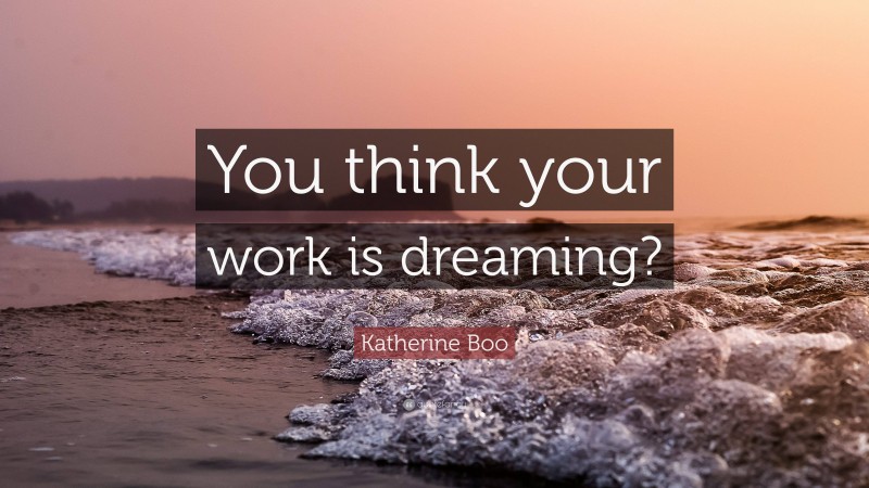 Katherine Boo Quote: “You think your work is dreaming?”
