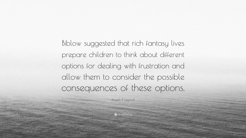 Joseph P Laycock Quote: “Biblow suggested that rich fantasy lives prepare children to think about different options for dealing with frustration and allow them to consider the possible consequences of these options.”