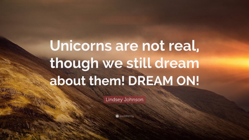 Lindsey Johnson Quote: “Unicorns are not real, though we still dream about them! DREAM ON!”
