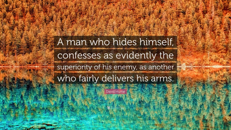 David Hume Quote: “A man who hides himself, confesses as evidently the superiority of his enemy, as another who fairly delivers his arms.”