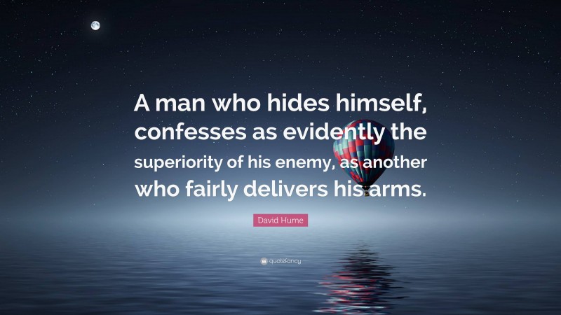 David Hume Quote: “A man who hides himself, confesses as evidently the superiority of his enemy, as another who fairly delivers his arms.”