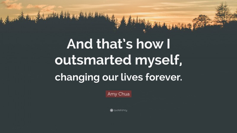 Amy Chua Quote: “And that’s how I outsmarted myself, changing our lives forever.”