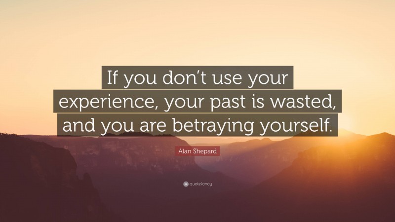 Alan Shepard Quote: “If you don’t use your experience, your past is wasted, and you are betraying yourself.”