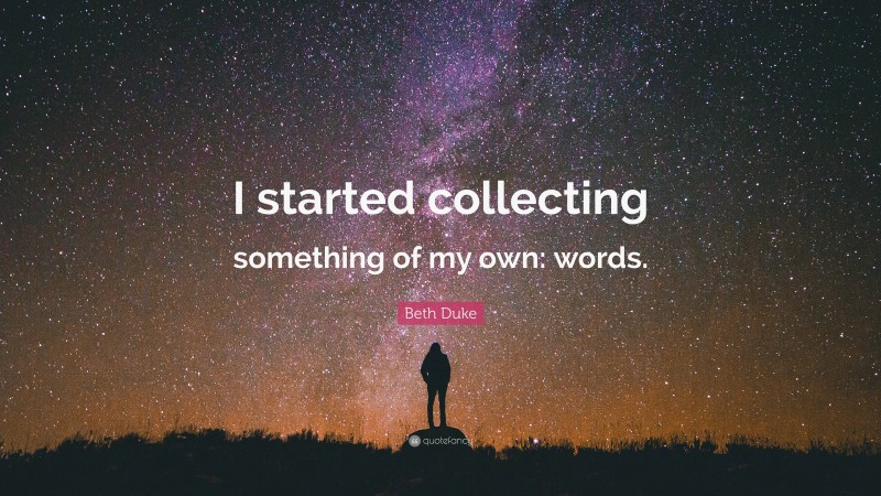 Beth Duke Quote: “I started collecting something of my own: words.”