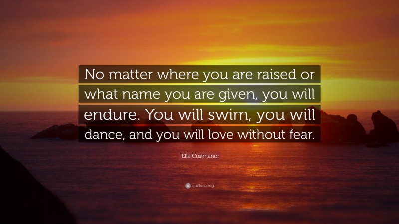 Elle Cosimano Quote: “No matter where you are raised or what name you are given, you will endure. You will swim, you will dance, and you will love without fear.”