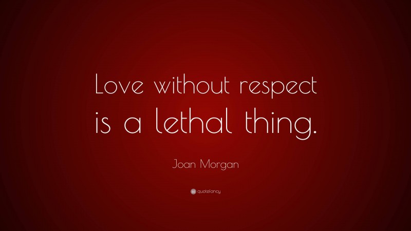 Joan Morgan Quote: “Love without respect is a lethal thing.”