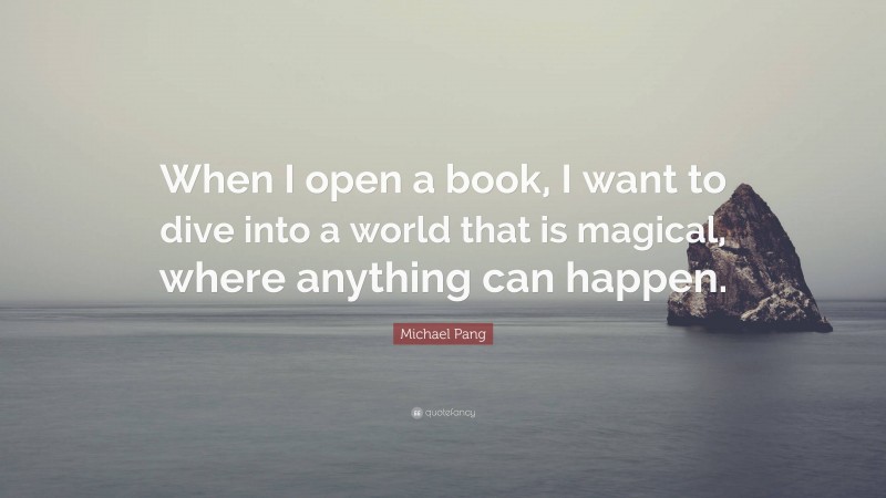 Michael Pang Quote: “When I open a book, I want to dive into a world that is magical, where anything can happen.”