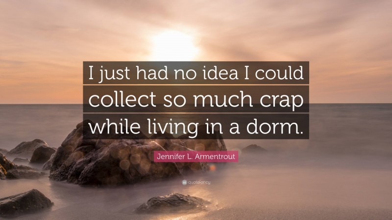 Jennifer L. Armentrout Quote: “I just had no idea I could collect so much crap while living in a dorm.”