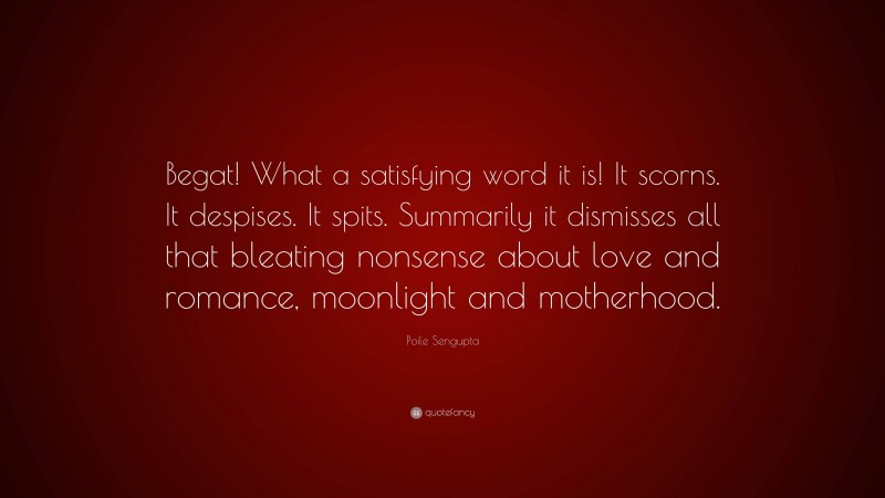 Poile Sengupta Quote: “Begat! What a satisfying word it is! It scorns. It despises. It spits. Summarily it dismisses all that bleating nonsense about love and romance, moonlight and motherhood.”
