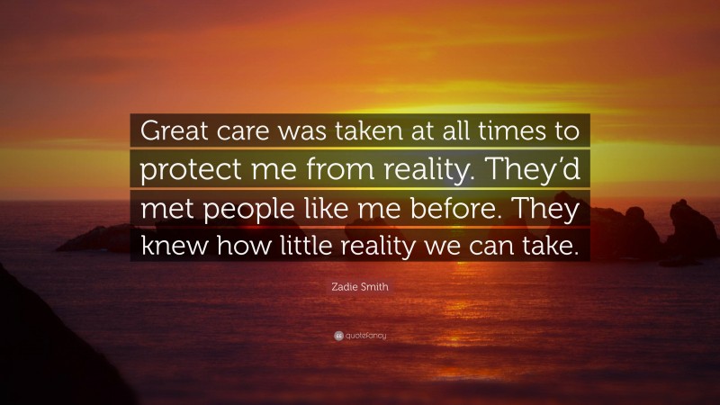 Zadie Smith Quote: “Great care was taken at all times to protect me from reality. They’d met people like me before. They knew how little reality we can take.”