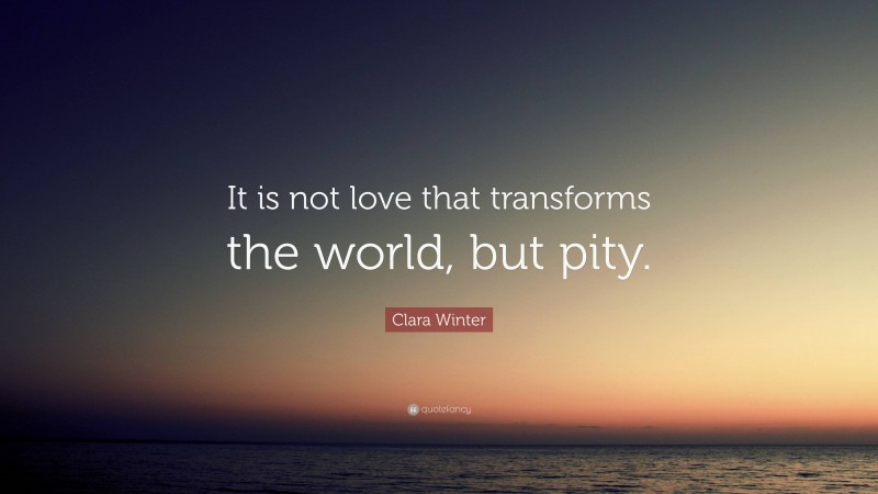 Clara Winter Quote: “It is not love that transforms the world, but pity.”