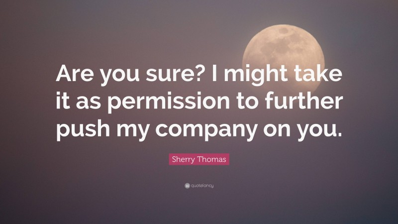 Sherry Thomas Quote: “Are you sure? I might take it as permission to further push my company on you.”