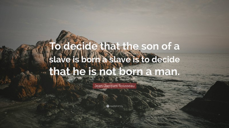 Jean-Jacques Rousseau Quote: “To decide that the son of a slave is born a slave is to decide that he is not born a man.”