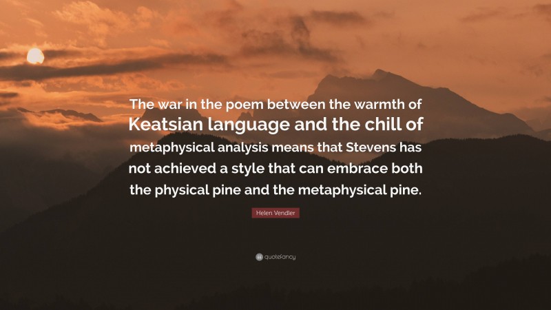 Helen Vendler Quote: “The war in the poem between the warmth of Keatsian language and the chill of metaphysical analysis means that Stevens has not achieved a style that can embrace both the physical pine and the metaphysical pine.”