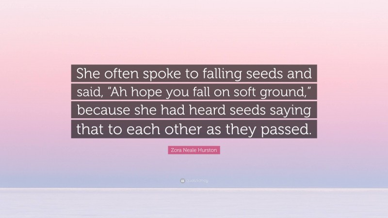 Zora Neale Hurston Quote: “She often spoke to falling seeds and said, “Ah hope you fall on soft ground,” because she had heard seeds saying that to each other as they passed.”