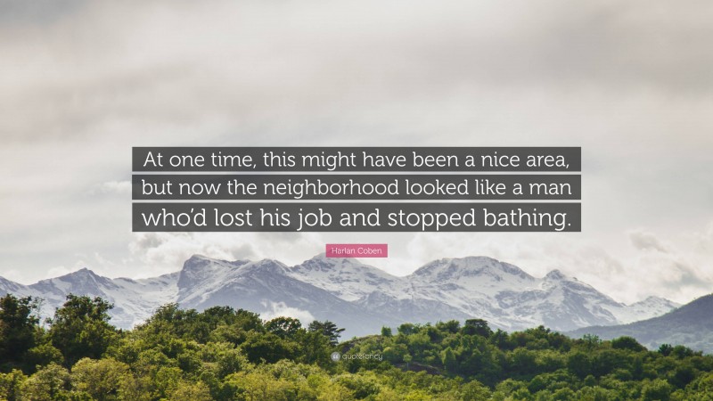 Harlan Coben Quote: “At one time, this might have been a nice area, but now the neighborhood looked like a man who’d lost his job and stopped bathing.”