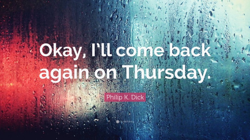 Philip K. Dick Quote: “Okay, I’ll come back again on Thursday.”