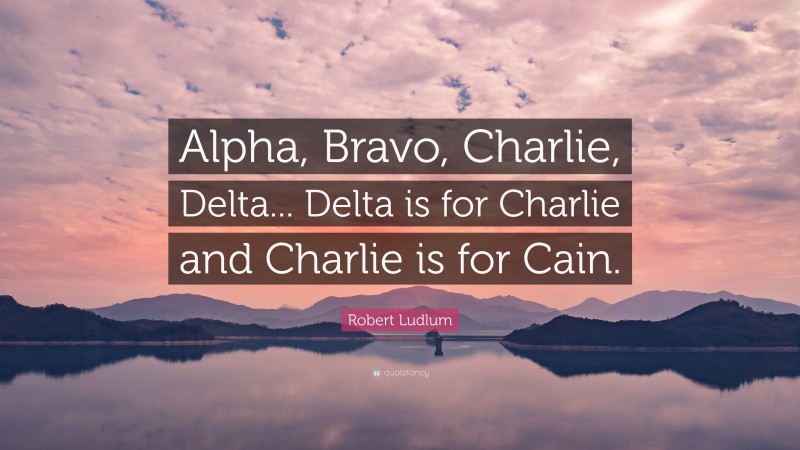 Robert Ludlum Quote: “Alpha, Bravo, Charlie, Delta... Delta is for Charlie and Charlie is for Cain.”