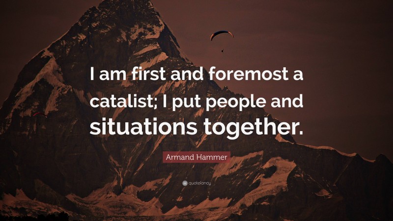 Armand Hammer Quote: “I am first and foremost a catalist; I put people and situations together.”