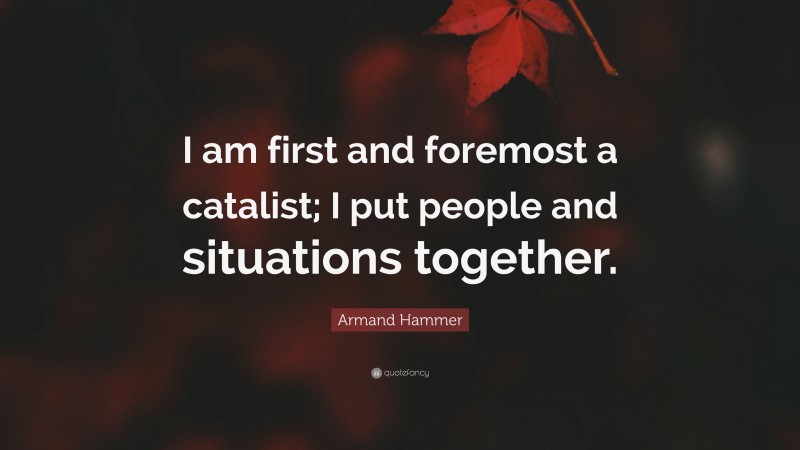 Armand Hammer Quote: “I am first and foremost a catalist; I put people and situations together.”