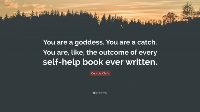 Georgia Clark Quote: “You are a goddess. You are a catch. You are, like, the outcome of every self-help book ever written.”