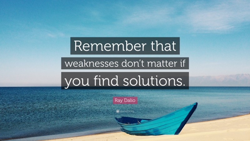 Ray Dalio Quote: “Remember that weaknesses don’t matter if you find solutions.”