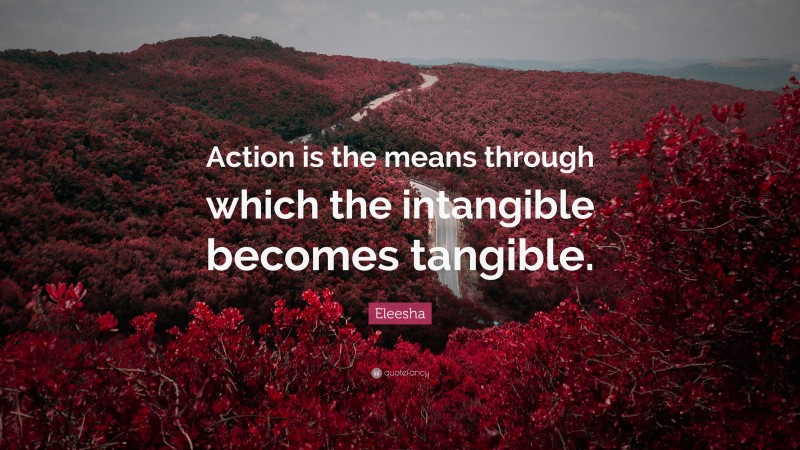 Eleesha Quote: “Action is the means through which the intangible becomes tangible.”