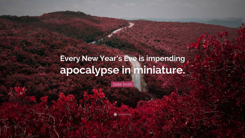 Zadie Smith Quote: “Every New Year’s Eve is impending apocalypse in miniature.”
