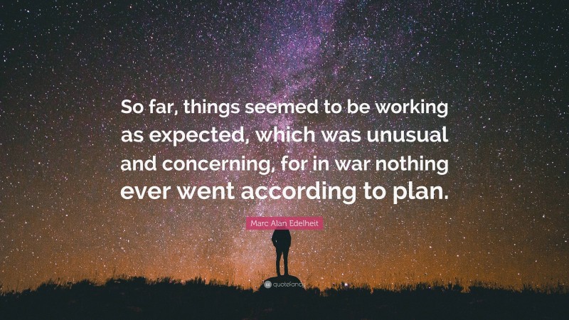 Marc Alan Edelheit Quote: “So far, things seemed to be working as expected, which was unusual and concerning, for in war nothing ever went according to plan.”