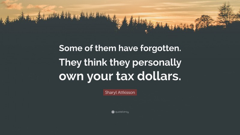Sharyl Attkisson Quote: “Some of them have forgotten. They think they personally own your tax dollars.”