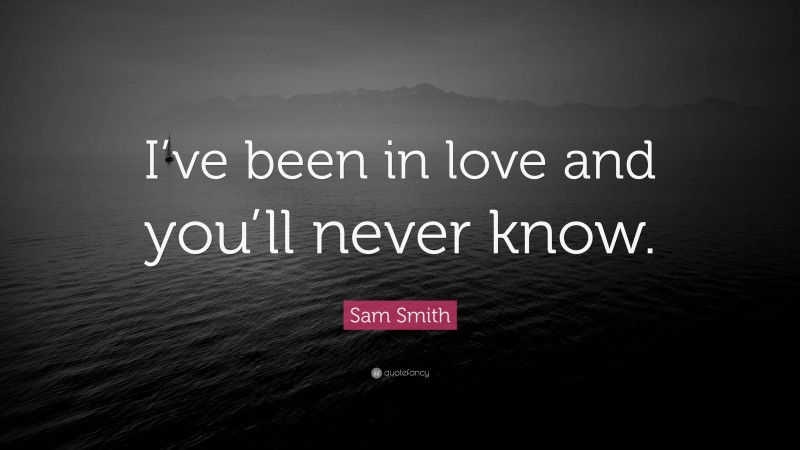 Sam Smith Quote: “I’ve been in love and you’ll never know.”