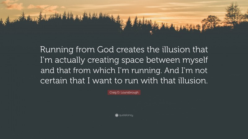 Craig D. Lounsbrough Quote: “Running from God creates the illusion that I’m actually creating space between myself and that from which I’m running. And I’m not certain that I want to run with that illusion.”