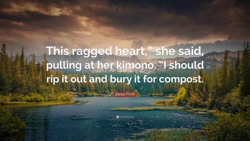 Janet Fitch Quote: “This ragged heart,” she said, pulling at her kimono. “I should rip it out and bury it for compost.”