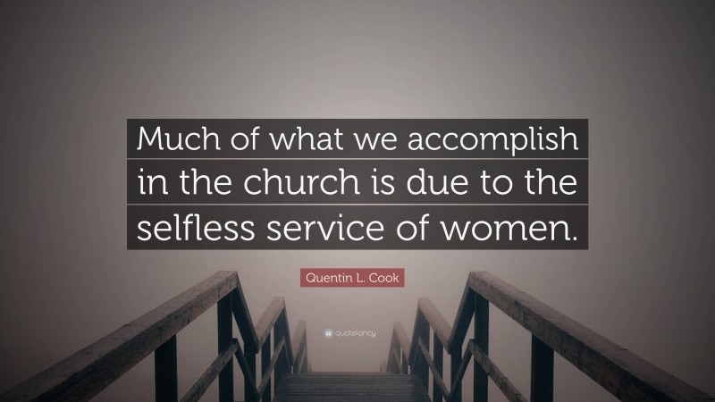 Quentin L. Cook Quote: “Much of what we accomplish in the church is due to the selfless service of women.”