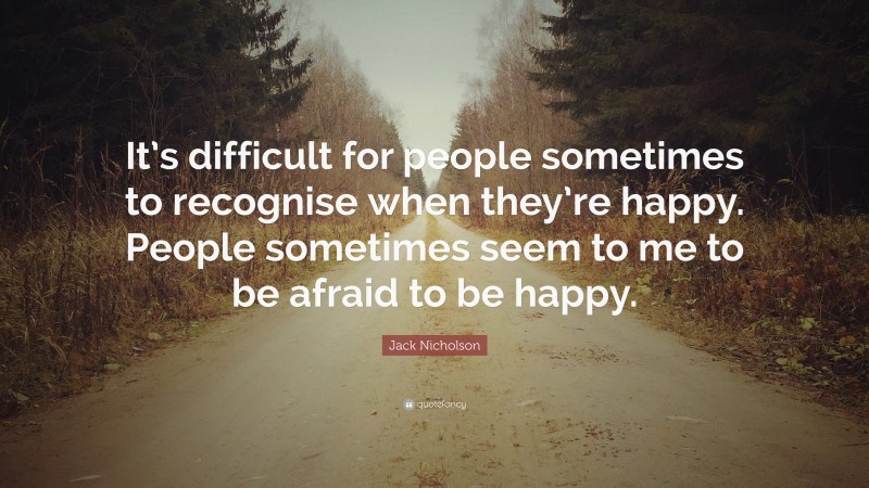 Jack Nicholson Quote: “It’s difficult for people sometimes to recognise when they’re happy. People sometimes seem to me to be afraid to be happy.”