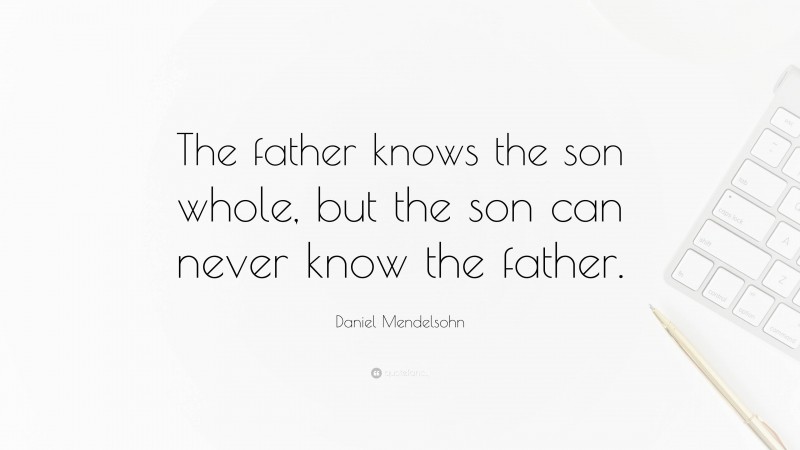 Daniel Mendelsohn Quote: “The father knows the son whole, but the son can never know the father.”