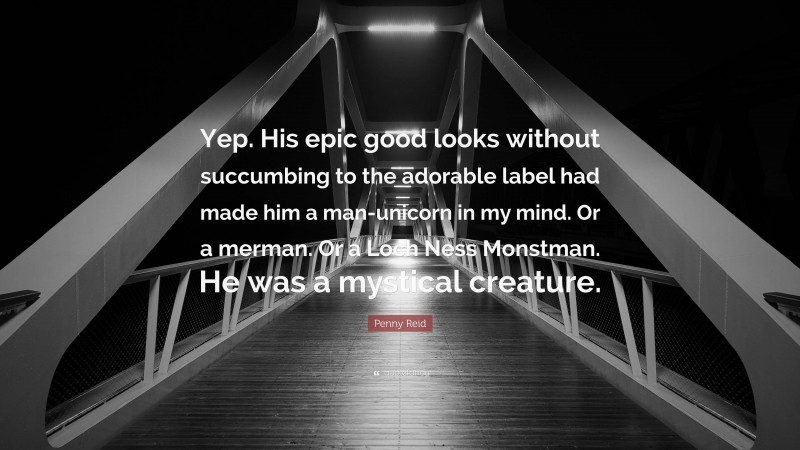 Penny Reid Quote: “Yep. His epic good looks without succumbing to the adorable label had made him a man-unicorn in my mind. Or a merman. Or a Loch Ness Monstman. He was a mystical creature.”