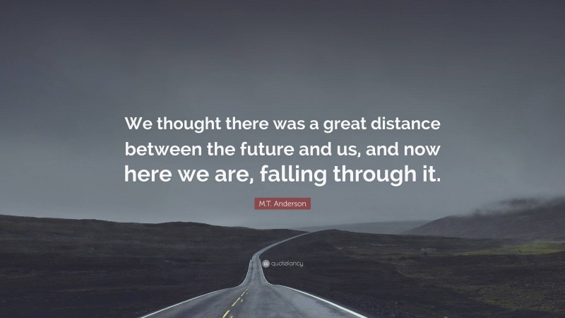 M.T. Anderson Quote: “We thought there was a great distance between the future and us, and now here we are, falling through it.”