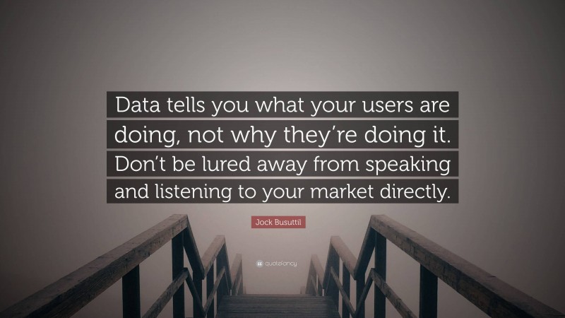 Jock Busuttil Quote: “Data tells you what your users are doing, not why they’re doing it. Don’t be lured away from speaking and listening to your market directly.”