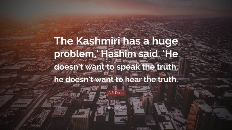 A.S. Dulat Quote: “The Kashmiri has a huge problem,’ Hashim said. ‘He doesn’t want to speak the truth, he doesn’t want to hear the truth.”