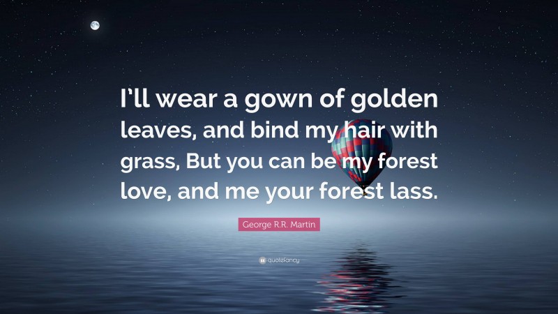 George R.R. Martin Quote: “I’ll wear a gown of golden leaves, and bind my hair with grass, But you can be my forest love, and me your forest lass.”
