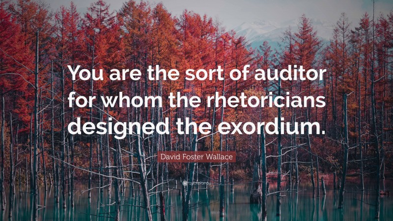 David Foster Wallace Quote: “You are the sort of auditor for whom the rhetoricians designed the exordium.”