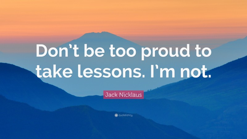 Jack Nicklaus Quote: “Don’t be too proud to take lessons. I’m not.”