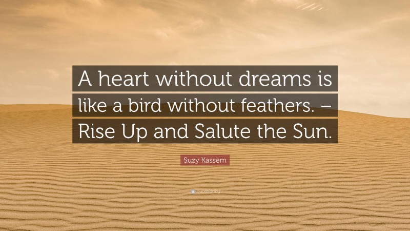 Suzy Kassem Quote: “A heart without dreams is like a bird without feathers. – Rise Up and Salute the Sun.”