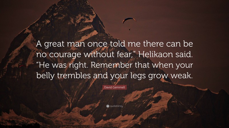 David Gemmell Quote: “A great man once told me there can be no courage without fear,” Helikaon said. “He was right. Remember that when your belly trembles and your legs grow weak.”