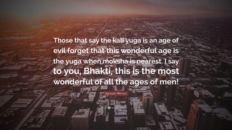 Ramesh Menon Quote: “Those that say the kali yuga is an age of evil forget that this wonderful age is the yuga when moksha is nearest. I say to you, Bhakti, this is the most wonderful of all the ages of men!”
